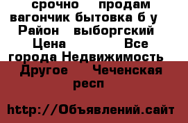 срочно!!! продам вагончик-бытовка б/у. › Район ­ выборгский › Цена ­ 60 000 - Все города Недвижимость » Другое   . Чеченская респ.